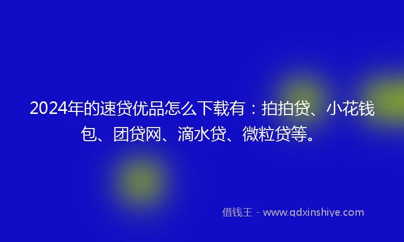 2024年的速贷优品怎么下载有：拍拍贷、小花钱包、团贷网、滴水贷、微粒贷等。