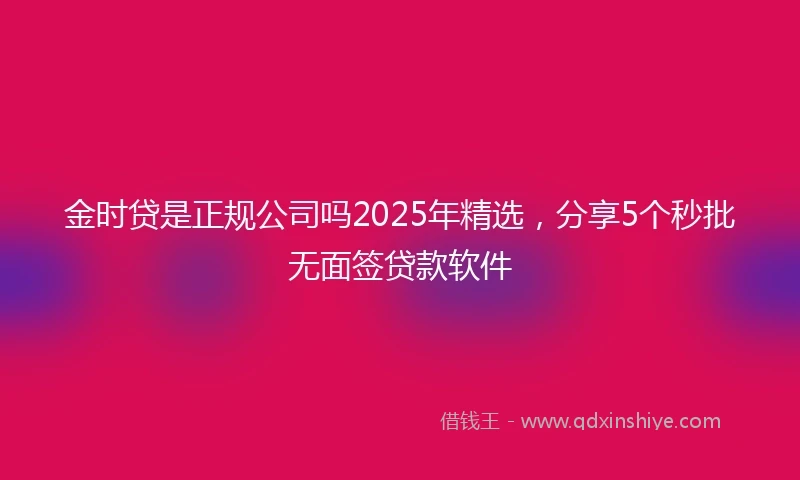 金时贷是正规公司吗2025年精选，分享5个秒批无面签贷款软件