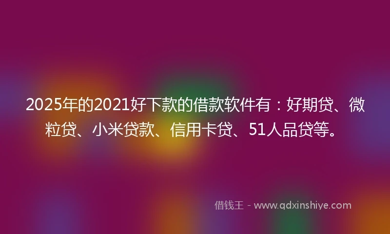2025年的2021好下款的借款软件有：好期贷、微粒贷、小米贷款、信用卡贷、51人品贷等。
