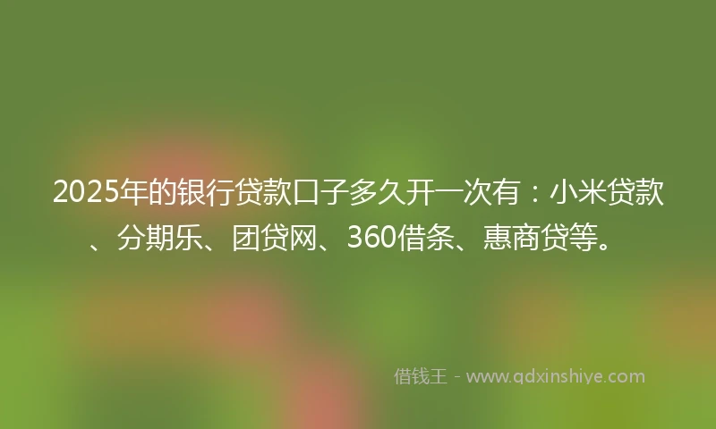 2025年的银行贷款口子多久开一次有：小米贷款、分期乐、团贷网、360借条、惠商贷等。