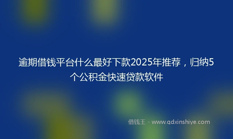 逾期借钱平台什么最好下款2025年推荐，归纳5个公积金快速贷款软件