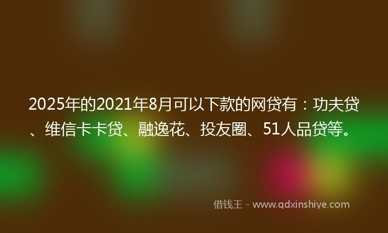 2025年的2021年8月可以下款的网贷有：功夫贷、维信卡卡贷、融逸花、投友圈、51人品贷等。