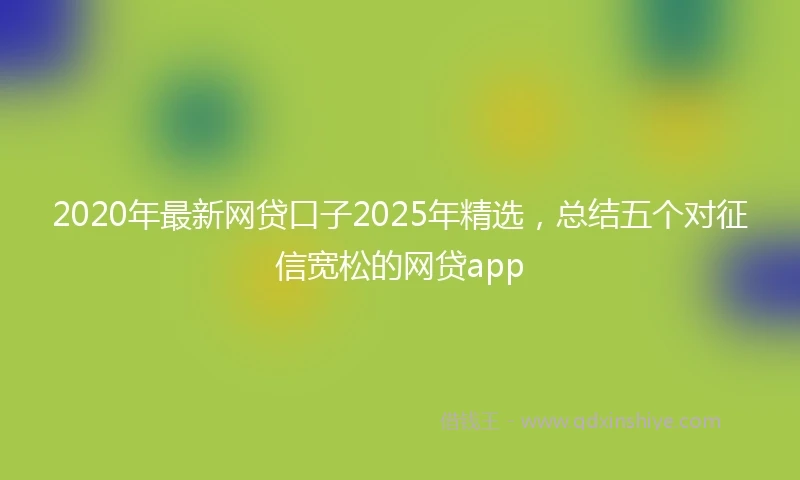 2020年最新网贷口子2025年精选，总结五个对征信宽松的网贷app