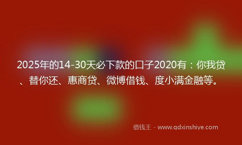2025年的14-30天必下款的口子2020有：你我贷、替你还、惠商贷、微博借钱、度小满金融等。
