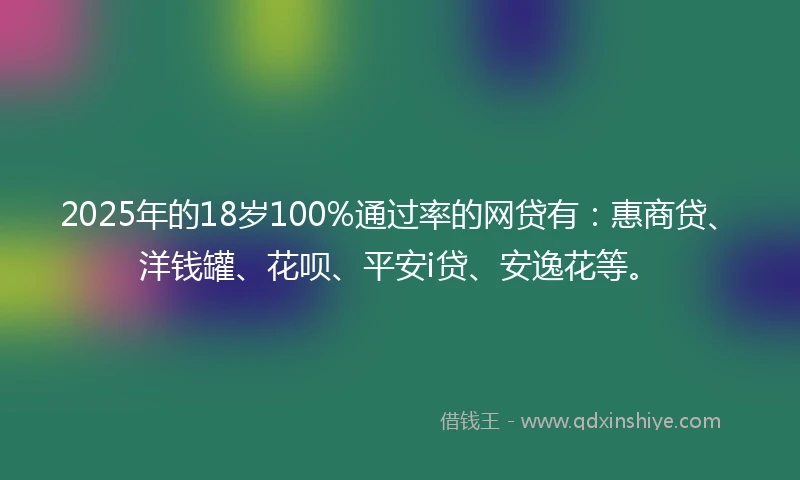 2025年的18岁100%通过率的网贷有：惠商贷、洋钱罐、花呗、平安i贷、安逸花等。