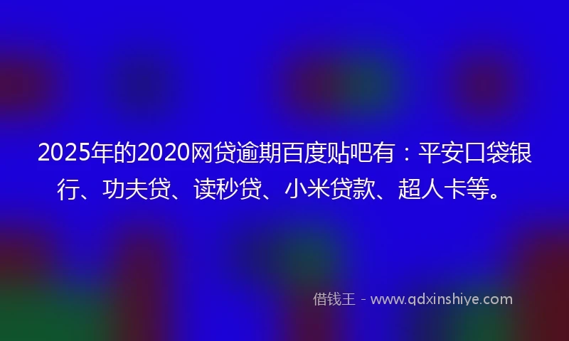 2025年的2020网贷逾期百度贴吧有：平安口袋银行、功夫贷、读秒贷、小米贷款、超人卡等。