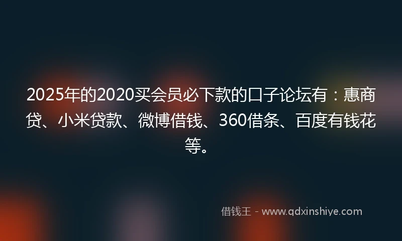 2025年的2020买会员必下款的口子论坛有：惠商贷、小米贷款、微博借钱、360借条、百度有钱花等。