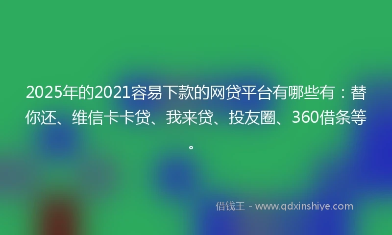 2025年的2021容易下款的网贷平台有哪些有：替你还、维信卡卡贷、我来贷、投友圈、360借条等。