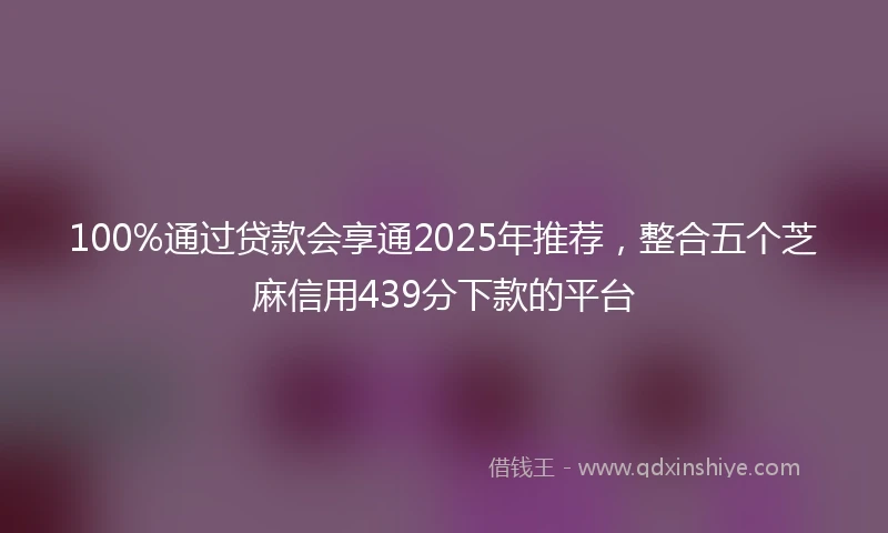 100%通过贷款会享通2025年推荐，整合五个芝麻信用439分下款的平台
