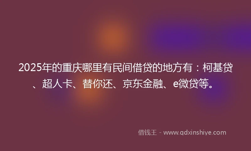 2025年的重庆哪里有民间借贷的地方有：柯基贷、超人卡、替你还、京东金融、e微贷等。
