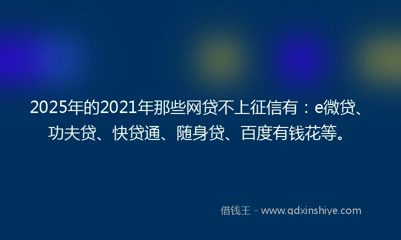 2025年的2021年那些网贷不上征信有：e微贷、功夫贷、快贷通、随身贷、百度有钱花等。