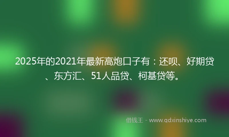 2025年的2021年最新高炮口子有：还呗、好期贷、东方汇、51人品贷、柯基贷等。