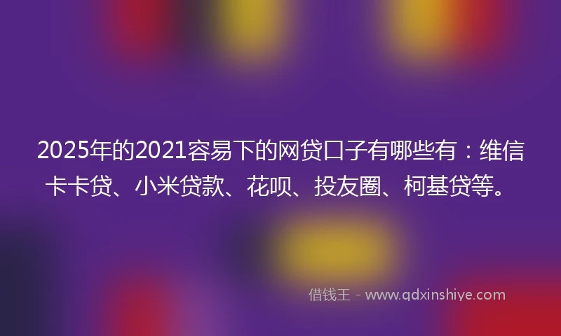 2025年的2021容易下的网贷口子有哪些有：维信卡卡贷、小米贷款、花呗、投友圈、柯基贷等。
