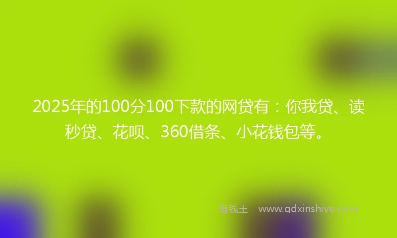 2025年的100分100下款的网贷有：你我贷、读秒贷、花呗、360借条、小花钱包等。