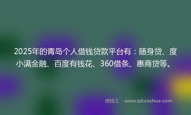 2025年的青岛个人借钱贷款平台有：随身贷、度小满金融、百度有钱花、360借条、惠商贷等。
