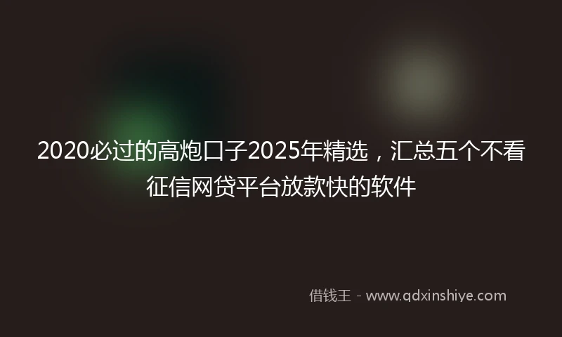 2020必过的高炮口子2025年精选，汇总五个不看征信网贷平台放款快的软件
