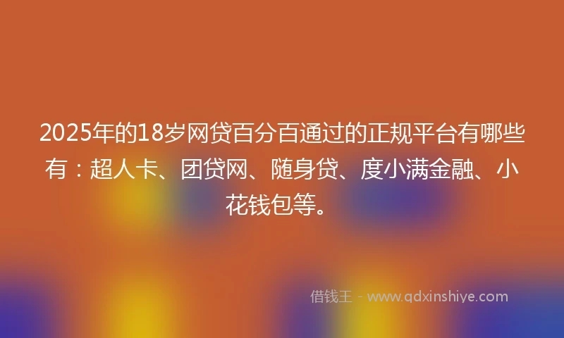 2025年的18岁网贷百分百通过的正规平台有哪些有：超人卡、团贷网、随身贷、度小满金融、小花钱包等。