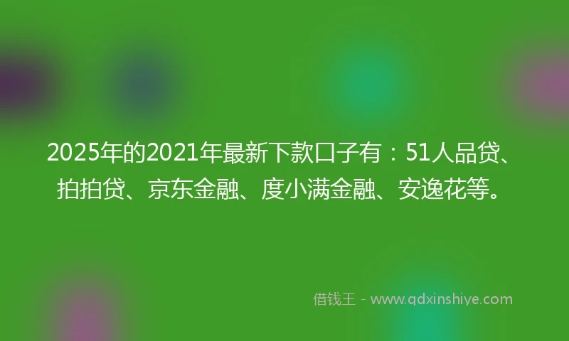 2025年的2021年最新下款口子有：51人品贷、拍拍贷、京东金融、度小满金融、安逸花等。