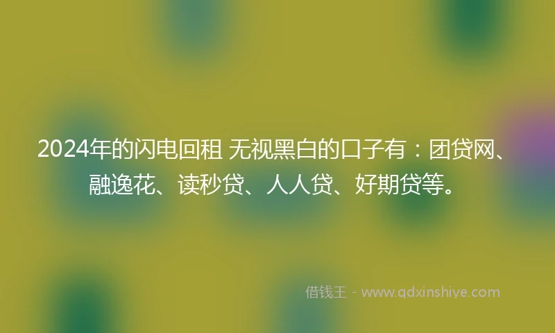 2024年的闪电回租 无视黑白的口子有：团贷网、融逸花、读秒贷、人人贷、好期贷等。