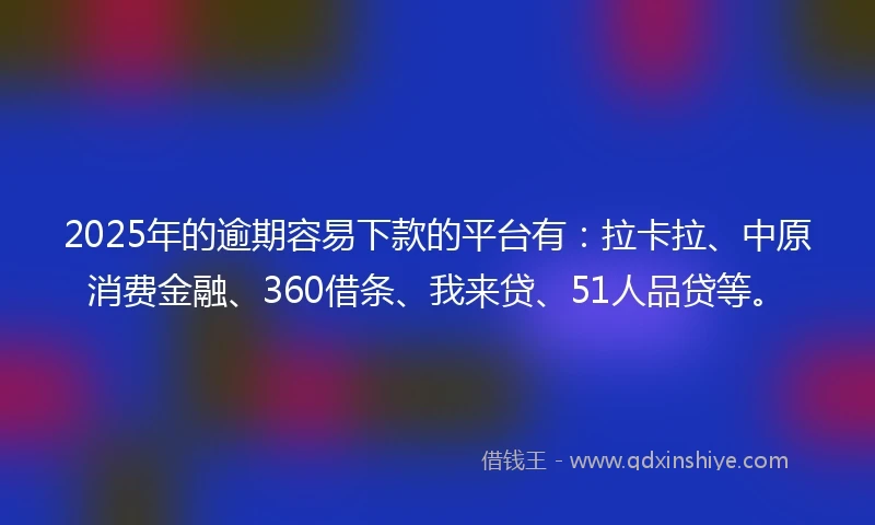 2025年的逾期容易下款的平台有：拉卡拉、中原消费金融、360借条、我来贷、51人品贷等。