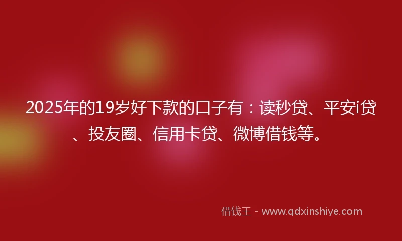 2025年的19岁好下款的口子有：读秒贷、平安i贷、投友圈、信用卡贷、微博借钱等。