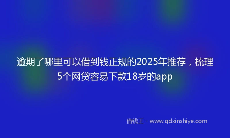 逾期了哪里可以借到钱正规的2025年推荐，梳理5个网贷容易下款18岁的app