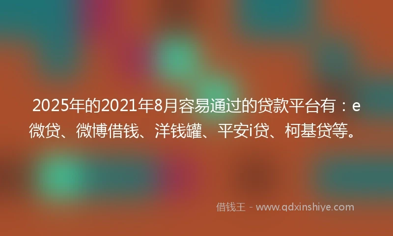 2025年的2021年8月容易通过的贷款平台有：e微贷、微博借钱、洋钱罐、平安i贷、柯基贷等。