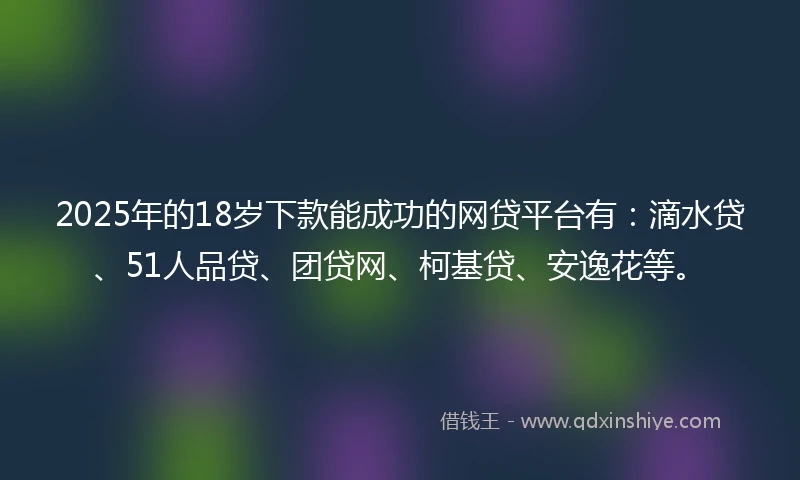 2025年的18岁下款能成功的网贷平台有：滴水贷、51人品贷、团贷网、柯基贷、安逸花等。