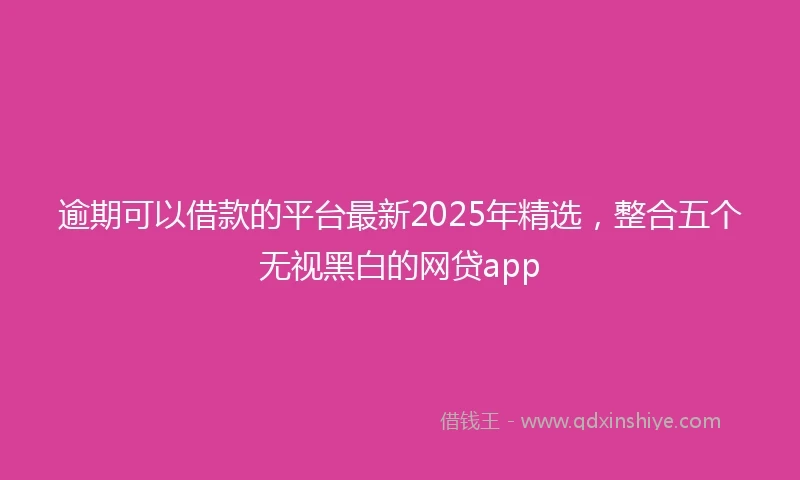 逾期可以借款的平台最新2025年精选，整合五个无视黑白的网贷app