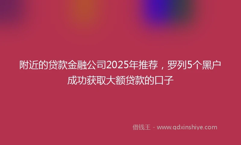 附近的贷款金融公司2025年推荐，罗列5个黑户成功获取大额贷款的口子