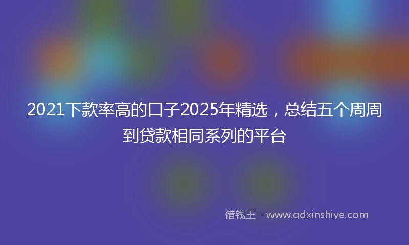 2021下款率高的口子2025年精选，总结五个周周到贷款相同系列的平台