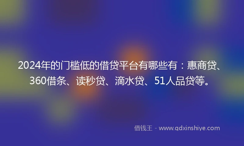 2024年的门槛低的借贷平台有哪些有：惠商贷、360借条、读秒贷、滴水贷、51人品贷等。