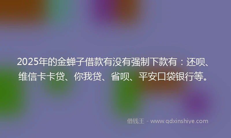 2025年的金蝉子借款有没有强制下款有：还呗、维信卡卡贷、你我贷、省呗、平安口袋银行等。
