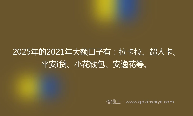 2025年的2021年大额口子有：拉卡拉、超人卡、平安i贷、小花钱包、安逸花等。