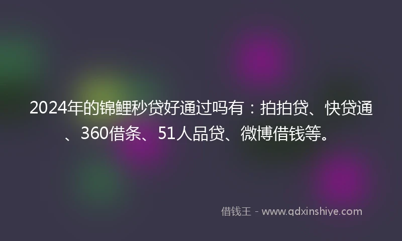2024年的锦鲤秒贷好通过吗有：拍拍贷、快贷通、360借条、51人品贷、微博借钱等。