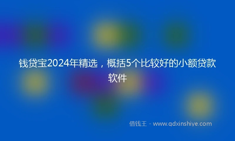 钱贷宝2024年精选，概括5个比较好的小额贷款软件