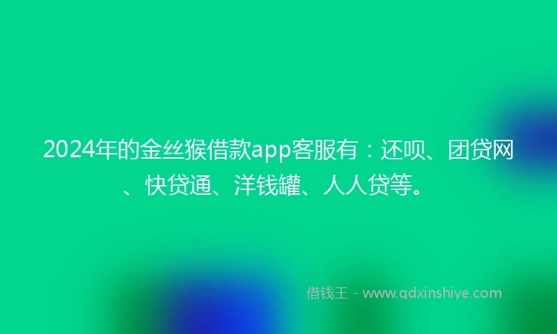 2024年的金丝猴借款app客服有：还呗、团贷网、快贷通、洋钱罐、人人贷等。