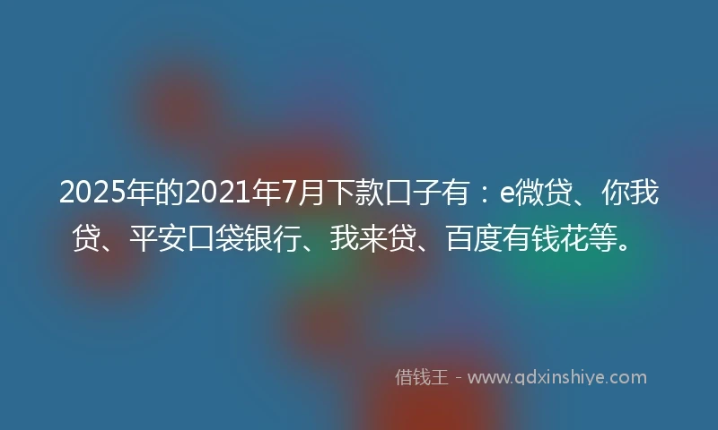 2025年的2021年7月下款口子有：e微贷、你我贷、平安口袋银行、我来贷、百度有钱花等。