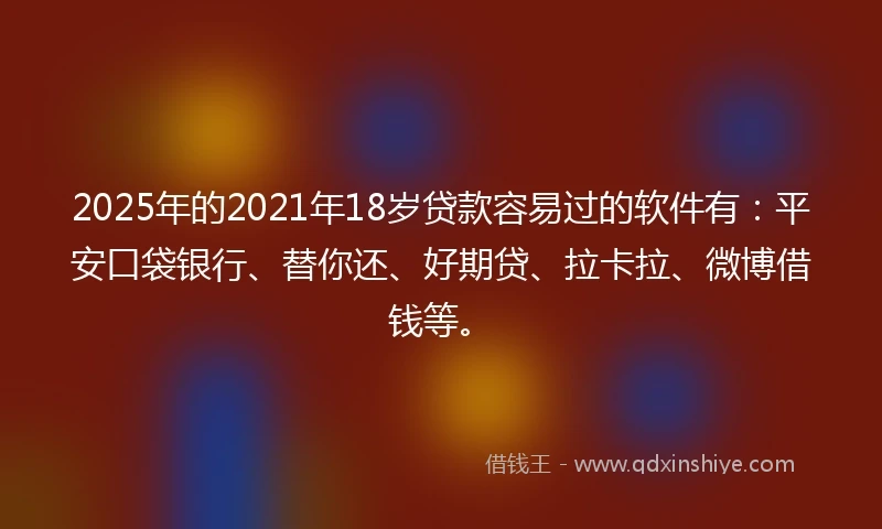 2025年的2021年18岁贷款容易过的软件有：平安口袋银行、替你还、好期贷、拉卡拉、微博借钱等。