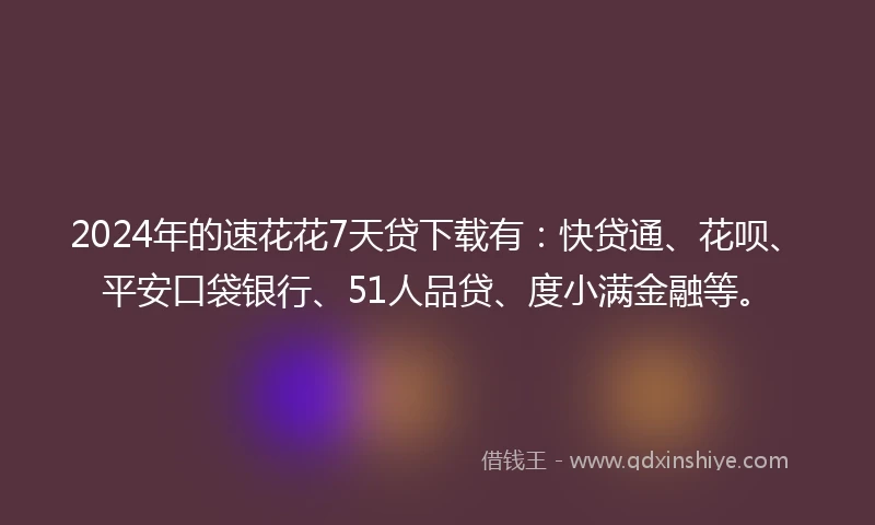 2024年的速花花7天贷下载有：快贷通、花呗、平安口袋银行、51人品贷、度小满金融等。
