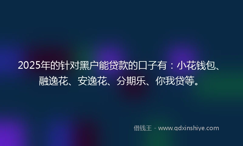 2025年的针对黑户能贷款的口子有：小花钱包、融逸花、安逸花、分期乐、你我贷等。