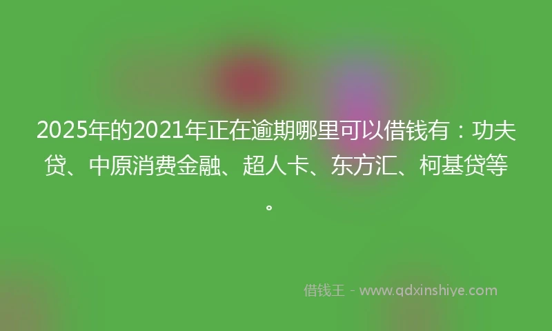 2025年的2021年正在逾期哪里可以借钱有：功夫贷、中原消费金融、超人卡、东方汇、柯基贷等。