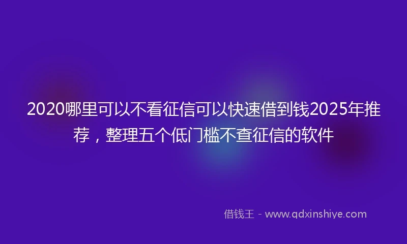 2020哪里可以不看征信可以快速借到钱2025年推荐，整理五个低门槛不查征信的软件