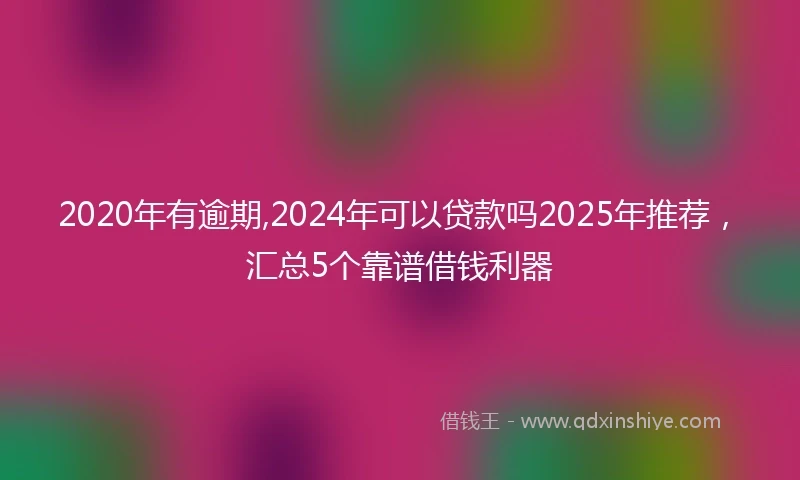 2020年有逾期,2024年可以贷款吗2025年推荐，汇总5个靠谱借钱利器