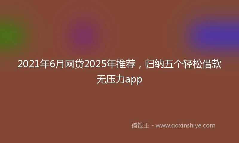 2021年6月网贷2025年推荐，归纳五个轻松借款无压力app