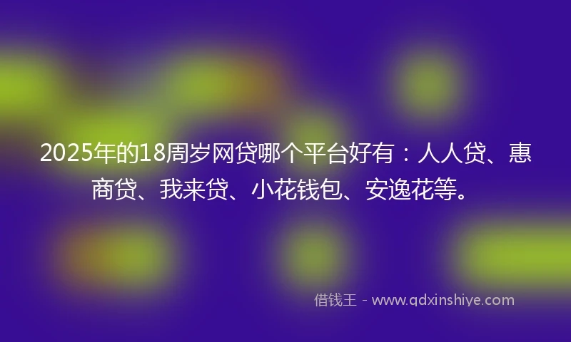 2025年的18周岁网贷哪个平台好有：人人贷、惠商贷、我来贷、小花钱包、安逸花等。