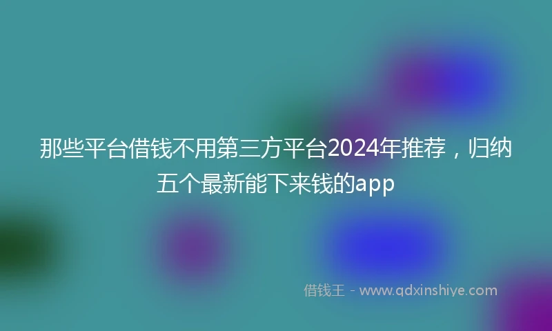 那些平台借钱不用第三方平台2024年推荐，归纳五个最新能下来钱的app