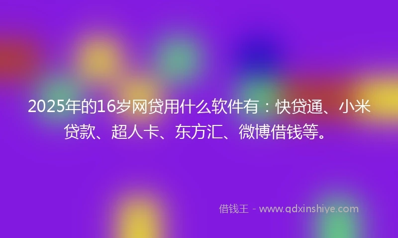 2025年的16岁网贷用什么软件有：快贷通、小米贷款、超人卡、东方汇、微博借钱等。