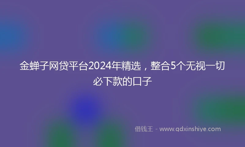 金蝉子网贷平台2024年精选，整合5个无视一切必下款的口子