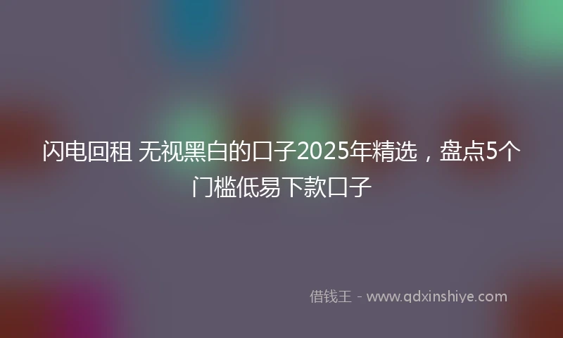 闪电回租 无视黑白的口子2025年精选，盘点5个门槛低易下款口子